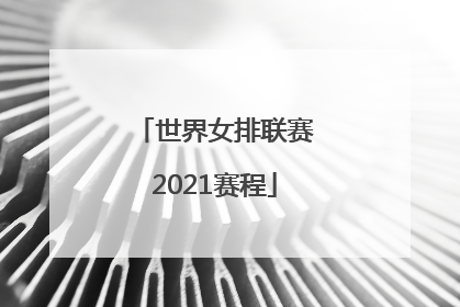 「世界女排联赛2021赛程」世界女排联赛2021赛程直播中国对美国