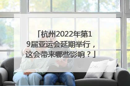 杭州2022年第19届亚运会延期举行，这会带来哪些影响？