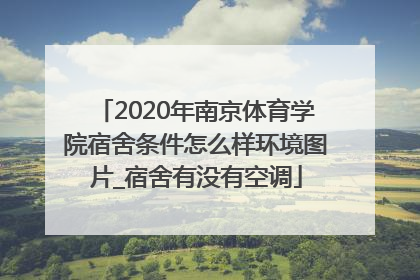 2020年南京体育学院宿舍条件怎么样环境图片_宿舍有没有空调