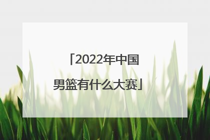 「2022年中国男篮有什么大赛」中国男篮2022年比赛日期